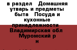  в раздел : Домашняя утварь и предметы быта » Посуда и кухонные принадлежности . Владимирская обл.,Муромский р-н